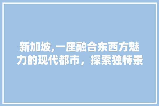 新加坡,一座融合东西方魅力的现代都市，探索独特景点的旅程