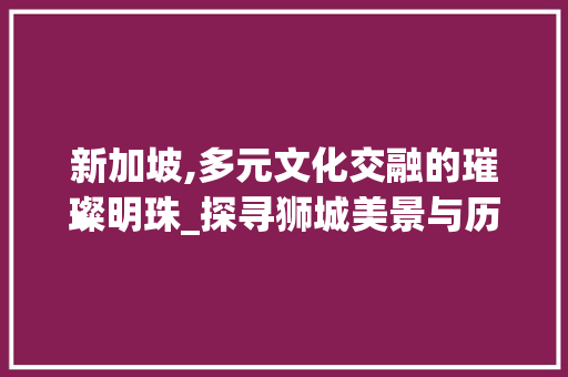 新加坡,多元文化交融的璀璨明珠_探寻狮城美景与历史