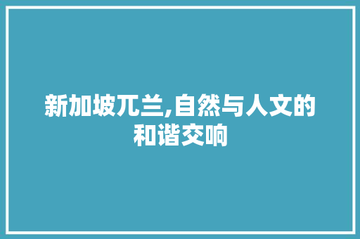 新加坡兀兰,自然与人文的和谐交响  第1张