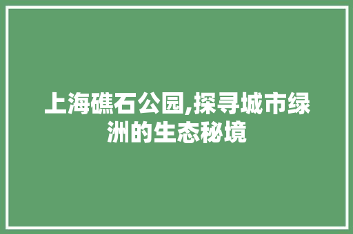 上海礁石公园,探寻城市绿洲的生态秘境