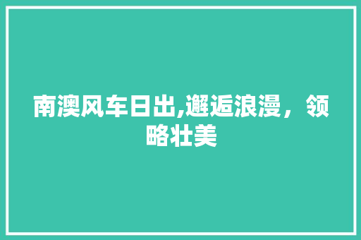 南澳风车日出,邂逅浪漫，领略壮美