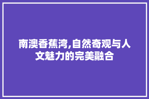 南澳香蕉湾,自然奇观与人文魅力的完美融合