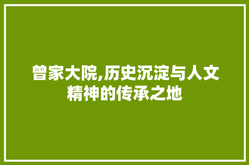 曾家大院,历史沉淀与人文精神的传承之地