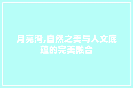 月亮湾,自然之美与人文底蕴的完美融合