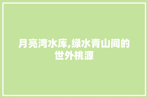 月亮湾水库,绿水青山间的世外桃源