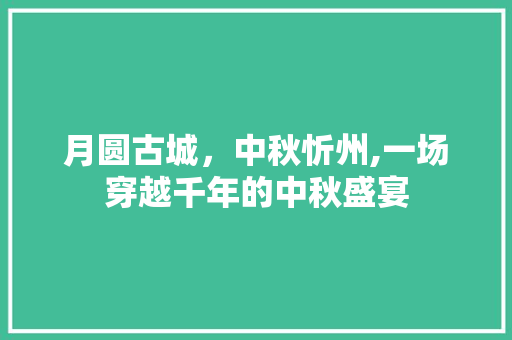 月圆古城，中秋忻州,一场穿越千年的中秋盛宴