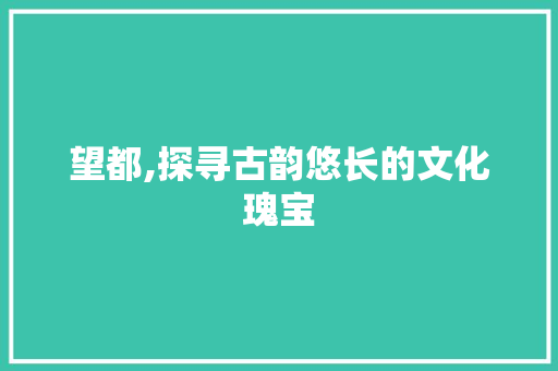 望都,探寻古韵悠长的文化瑰宝