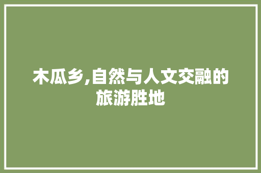 木瓜乡,自然与人文交融的旅游胜地  第1张