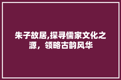 朱子故居,探寻儒家文化之源，领略古韵风华  第1张