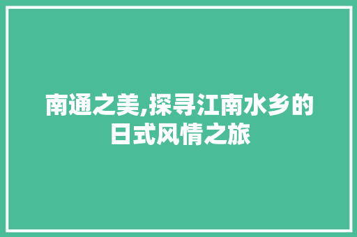 南通之美,探寻江南水乡的日式风情之旅  第1张