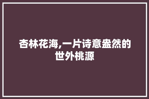 杏林花海,一片诗意盎然的世外桃源  第1张