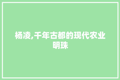 杨凌,千年古都的现代农业明珠