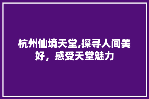 杭州仙境天堂,探寻人间美好，感受天堂魅力  第1张