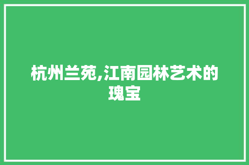 杭州兰苑,江南园林艺术的瑰宝