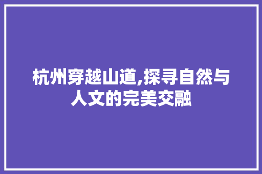 杭州穿越山道,探寻自然与人文的完美交融