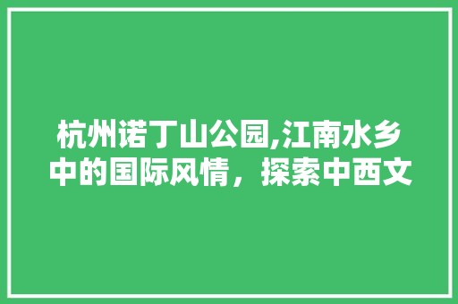 杭州诺丁山公园,江南水乡中的国际风情，探索中西文化的交融之美  第1张