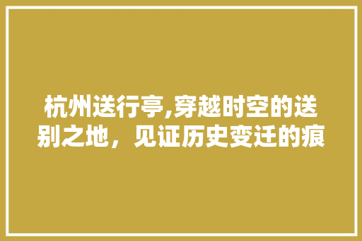 杭州送行亭,穿越时空的送别之地，见证历史变迁的痕迹