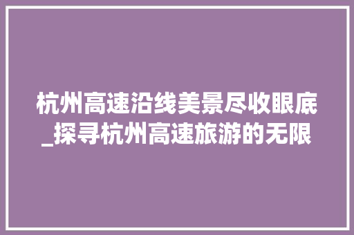 杭州高速沿线美景尽收眼底_探寻杭州高速旅游的无限魅力