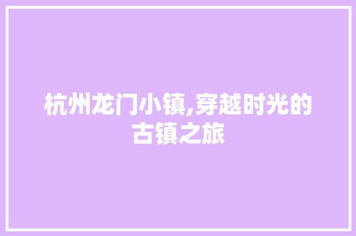 杭州龙门小镇,穿越时光的古镇之旅  第1张