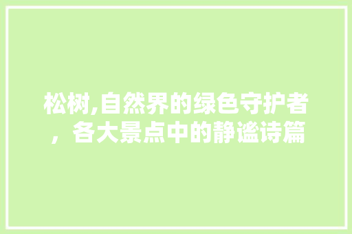 松树,自然界的绿色守护者，各大景点中的静谧诗篇