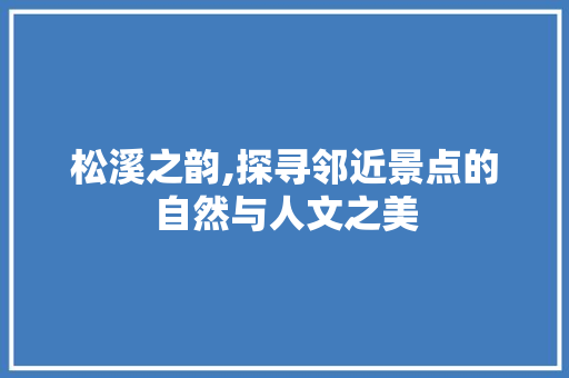 松溪之韵,探寻邻近景点的自然与人文之美  第1张