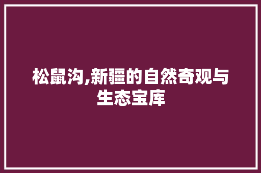 松鼠沟,新疆的自然奇观与生态宝库  第1张