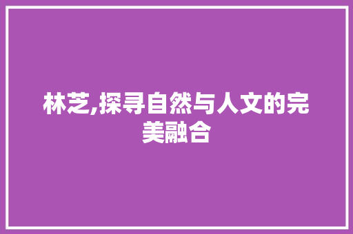 林芝,探寻自然与人文的完美融合