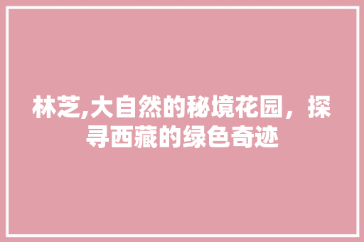 林芝,大自然的秘境花园，探寻西藏的绿色奇迹