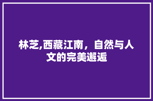 林芝,西藏江南，自然与人文的完美邂逅