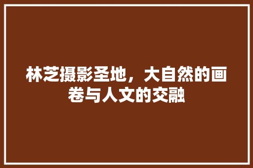 林芝摄影圣地，大自然的画卷与人文的交融