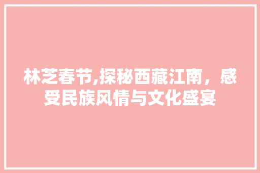 林芝春节,探秘西藏江南，感受民族风情与文化盛宴