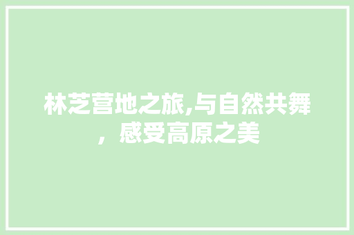 林芝营地之旅,与自然共舞，感受高原之美  第1张