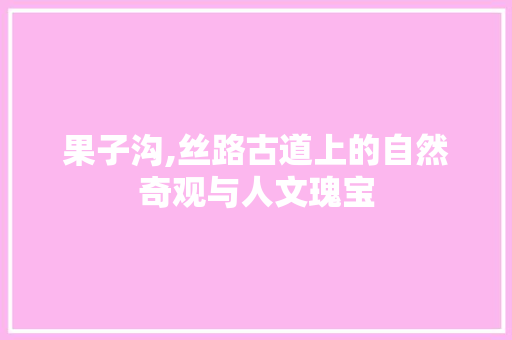 果子沟,丝路古道上的自然奇观与人文瑰宝  第1张