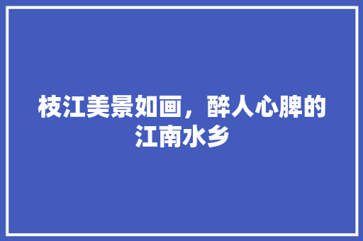 枝江美景如画，醉人心脾的江南水乡  第1张