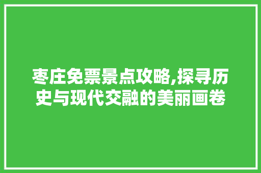 枣庄免票景点攻略,探寻历史与现代交融的美丽画卷