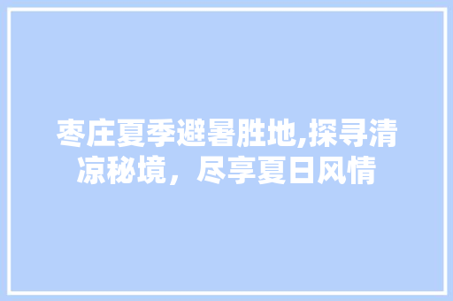 枣庄夏季避暑胜地,探寻清凉秘境，尽享夏日风情