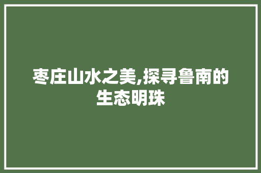 枣庄山水之美,探寻鲁南的生态明珠