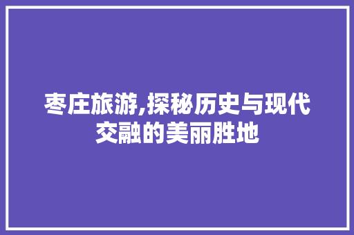 枣庄旅游,探秘历史与现代交融的美丽胜地  第1张