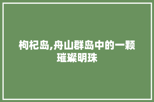 枸杞岛,舟山群岛中的一颗璀璨明珠