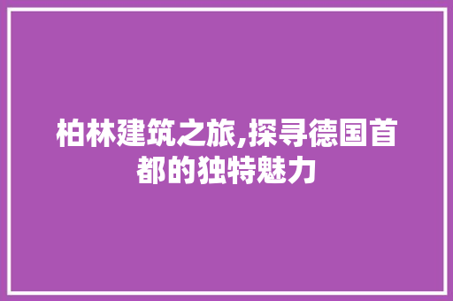 柏林建筑之旅,探寻德国首都的独特魅力