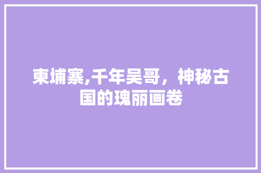 柬埔寨,千年吴哥，神秘古国的瑰丽画卷