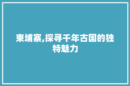 柬埔寨,探寻千年古国的独特魅力