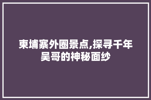 柬埔寨外圈景点,探寻千年吴哥的神秘面纱  第1张