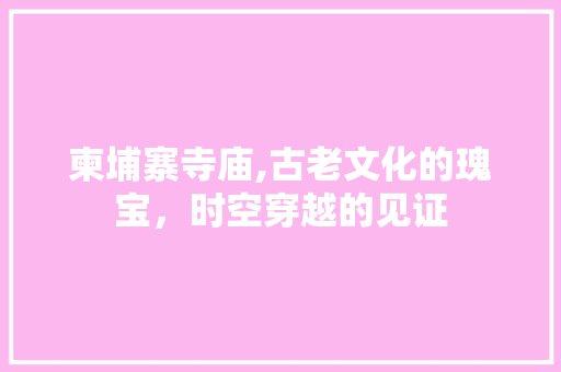 柬埔寨寺庙,古老文化的瑰宝，时空穿越的见证  第1张