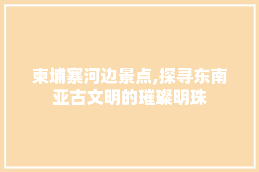 柬埔寨河边景点,探寻东南亚古文明的璀璨明珠  第1张