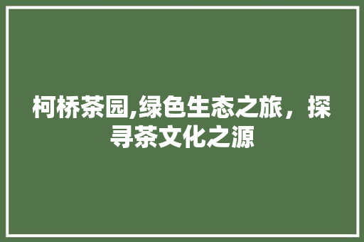 柯桥茶园,绿色生态之旅，探寻茶文化之源  第1张