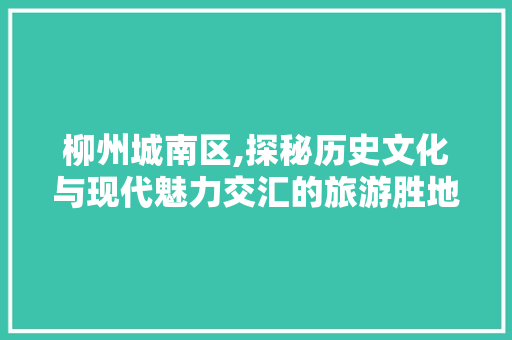 柳州城南区,探秘历史文化与现代魅力交汇的旅游胜地