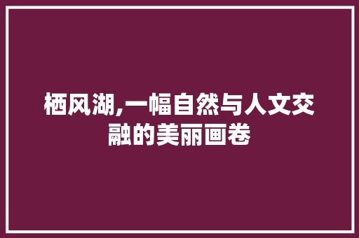 栖风湖,一幅自然与人文交融的美丽画卷  第1张