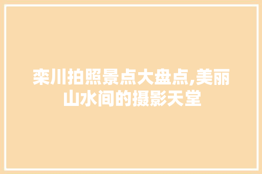 栾川拍照景点大盘点,美丽山水间的摄影天堂  第1张