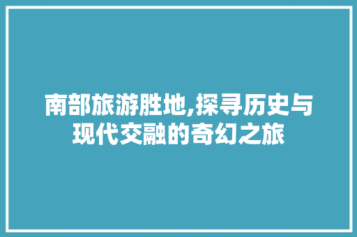 南部旅游胜地,探寻历史与现代交融的奇幻之旅